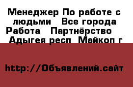 Менеджер По работе с людьми - Все города Работа » Партнёрство   . Адыгея респ.,Майкоп г.